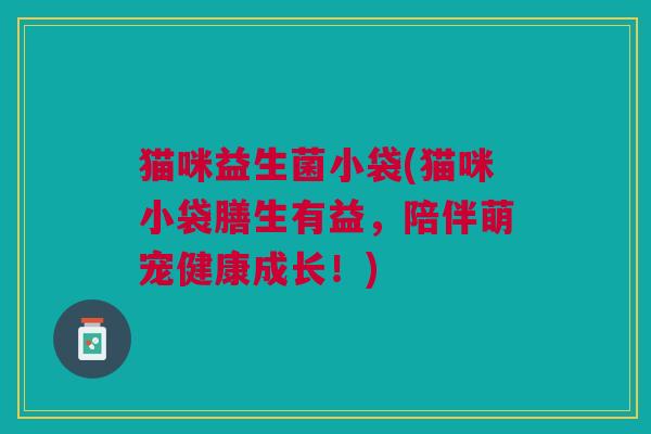 猫咪益生菌小袋(猫咪小袋膳生有益，陪伴萌宠健康成长！)