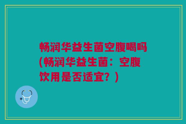 畅润华益生菌空腹喝吗(畅润华益生菌：空腹饮用是否适宜？)