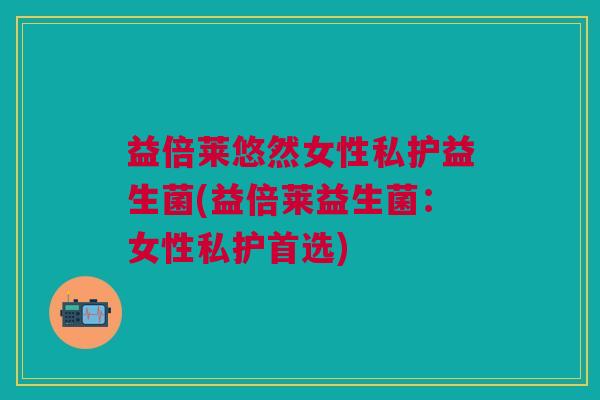 益倍莱悠然女性私护益生菌(益倍莱益生菌:女性私护首选)