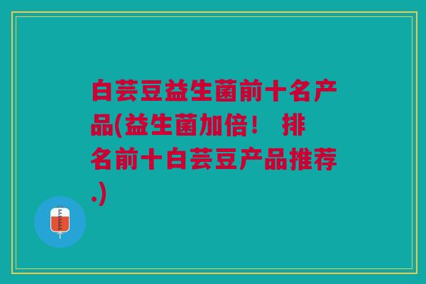 白芸豆益生菌前十名产品(益生菌加倍! 排名前十白芸豆产品推荐.) 白芸豆益生菌前十名产品(益生菌加倍! 排名前十白芸豆产品推荐.)