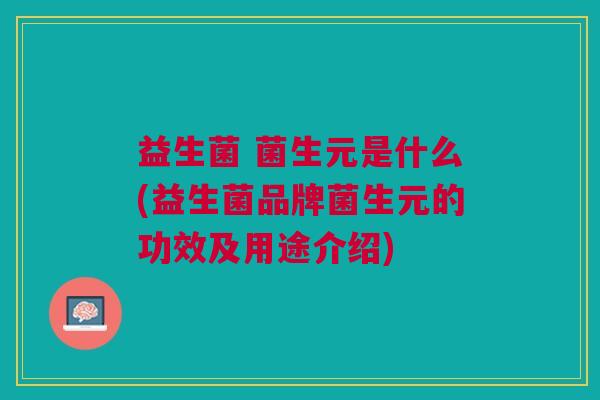 益生菌 菌生元是什么(益生菌品牌菌生元的功效及用途介绍)