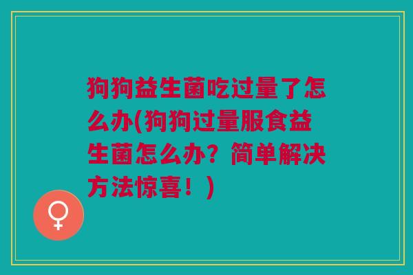 狗狗益生菌吃过量了怎么办(狗狗过量服食益生菌怎么办?简单解决方法惊喜!) 狗狗益生菌吃过量了怎么办(狗狗过量服食益生菌怎么办?简单解决方法惊喜!)