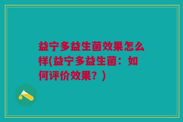 益宁多益生菌效果怎么样(益宁多益生菌:如何评价效果?) 益宁多益生菌效果怎么样(益宁多益生菌:如何评价效果?)