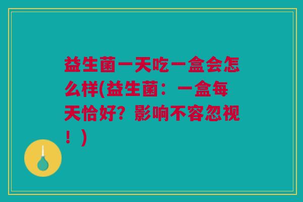 益生菌一天吃一盒会怎么样(益生菌：一盒每天恰好？影响不容忽视！)