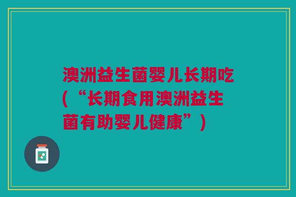 澳洲益生菌婴儿长期吃(“长期食用澳洲益生菌有助婴儿健康”) 澳洲益生菌婴儿长期吃(“长期食用澳洲益生菌有助婴儿健康”)