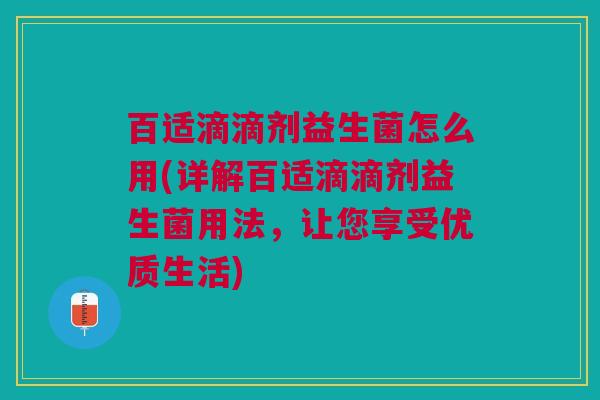 百适滴滴剂益生菌怎么用(详解百适滴滴剂益生菌用法,让您享受优质生活)