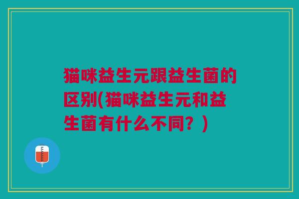 猫咪益生元跟益生菌的区别(猫咪益生元和益生菌有什么不同？)