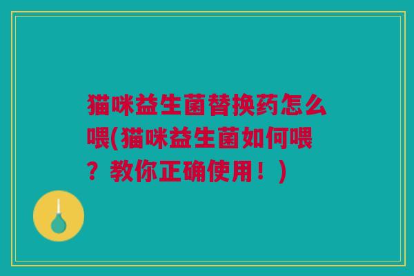 猫咪益生菌替换药怎么喂(猫咪益生菌如何喂？教你正确使用！)
