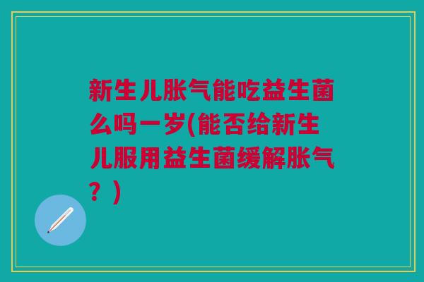 新生儿胀气能吃益生菌么吗一岁(能否给新生儿服用益生菌缓解胀气?)