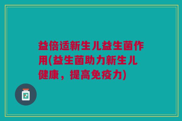 益倍适新生儿益生菌作用(益生菌助力新生儿健康，提高免疫力)