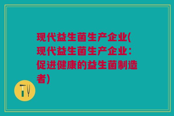 现代益生菌生产企业(现代益生菌生产企业:促进健康的益生菌制造者) 现代益生菌生产企业(现代益生菌生产企业:促进健康的益生菌制造者)