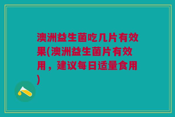 澳洲益生菌吃几片有效果(澳洲益生菌片有效用,建议每日适量食用)