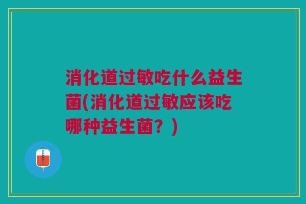 消化道过敏吃什么益生菌(消化道过敏应该吃哪种益生菌?)