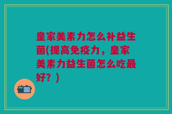 皇家美素力怎么补益生菌(提高免疫力,皇家美素力益生菌怎么吃最好?)