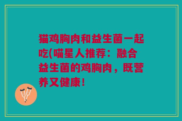 猫鸡胸肉和益生菌一起吃(喵星人推荐:融合益生菌的鸡胸肉,既营养又健康! 猫鸡胸肉和益生菌一起吃(喵星人推荐:融合益生菌的鸡胸肉,既营养又健康!