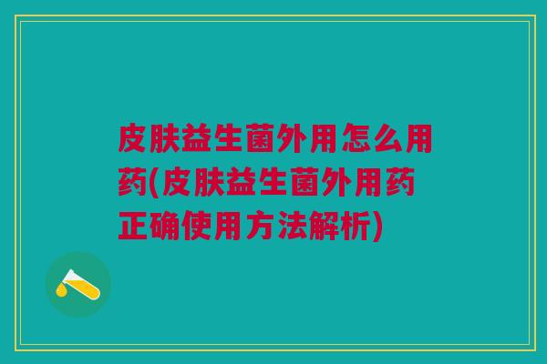 皮肤益生菌外用怎么用药(皮肤益生菌外用药正确使用方法解析)