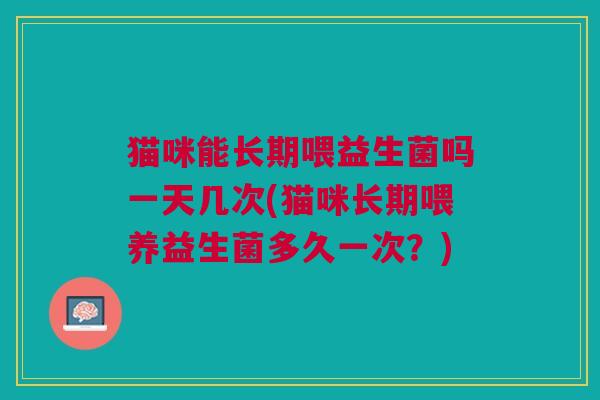 猫咪能长期喂益生菌吗一天几次(猫咪长期喂养益生菌多久一次?) 猫咪能长期喂益生菌吗一天几次(猫咪长期喂养益生菌多久一次?)