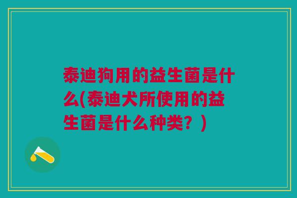 泰迪狗用的益生菌是什么(泰迪犬所使用的益生菌是什么种类?) 泰迪狗用的益生菌是什么(泰迪犬所使用的益生菌是什么种类?)