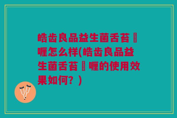 皓齿良品益生菌舌苔啫喱怎么样(皓齿良品益生菌舌苔啫喱的使用效果如何?) 皓齿良品益生菌舌苔啫喱怎么样(皓齿良品益生菌舌苔啫喱的使用效果如何?)