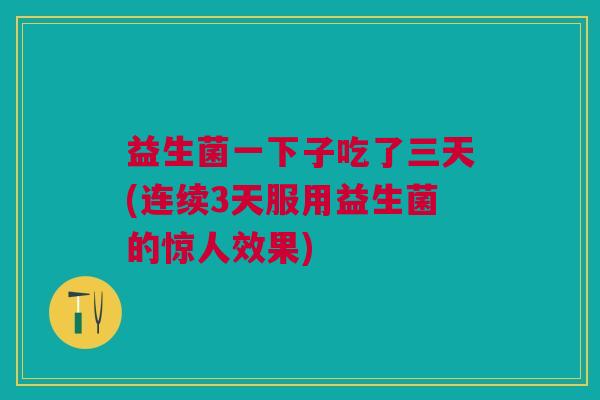 益生菌一下子吃了三天(连续3天服用益生菌的惊人效果) 益生菌一下子吃了三天(连续3天服用益生菌的惊人效果)