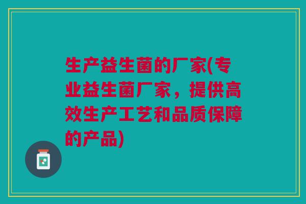 生产益生菌的厂家(专业益生菌厂家,提供高效生产工艺和品质保障的产品)