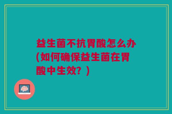 益生菌不抗胃酸怎么办(如何确保益生菌在胃酸中生效?)