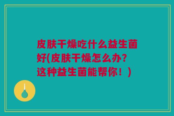 皮肤干燥吃什么益生菌好(皮肤干燥怎么办?这种益生菌能帮你!)