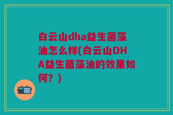 白云山dha益生菌藻油怎么样(白云山DHA益生菌藻油的效果如何?)