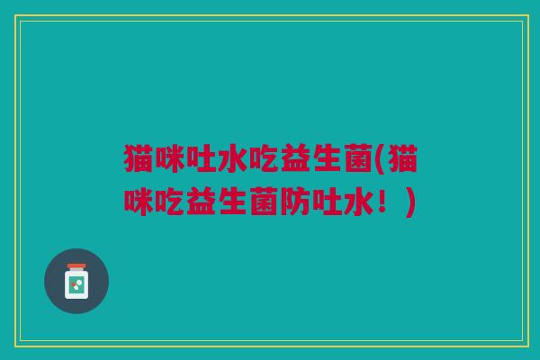 猫咪吐水吃益生菌(猫咪吃益生菌防吐水!)