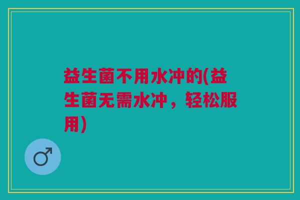 益生菌不用水冲的(益生菌无需水冲,轻松服用)