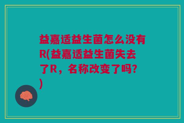 益嘉适益生菌怎么没有R(益嘉适益生菌失去了R,名称改变了吗?) 益嘉适益生菌怎么没有R(益嘉适益生菌失去了R,名称改变了吗?)