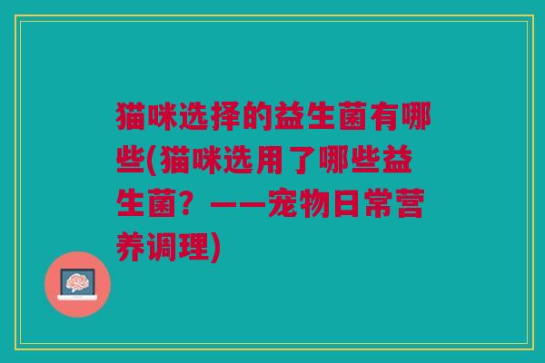 猫咪选择的益生菌有哪些(猫咪选用了哪些益生菌？——宠物日常营养调理)