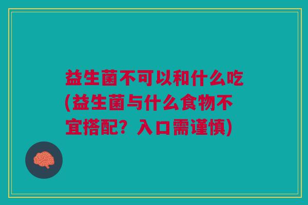 益生菌不可以和什么吃(益生菌与什么食物不宜搭配？入口需谨慎)