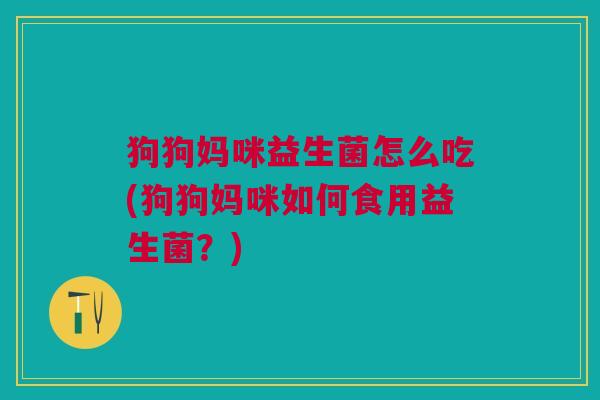 狗狗妈咪益生菌怎么吃(狗狗妈咪如何食用益生菌？)
