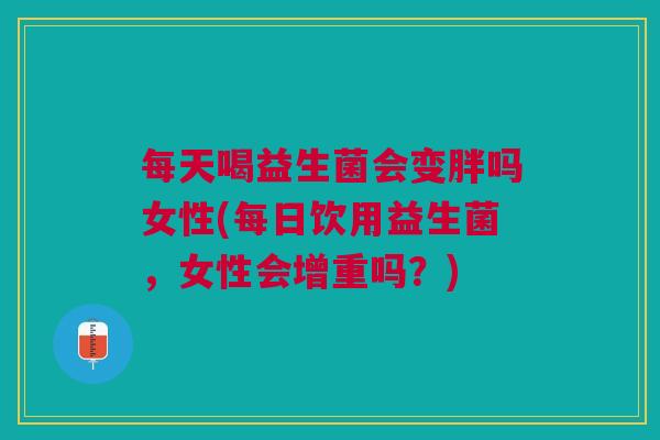 每天喝益生菌会变胖吗女性(每日饮用益生菌,女性会增重吗?)