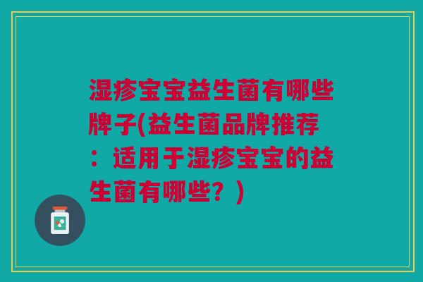 湿疹宝宝益生菌有哪些牌子(益生菌品牌推荐:适用于湿疹宝宝的益生菌有哪些?)