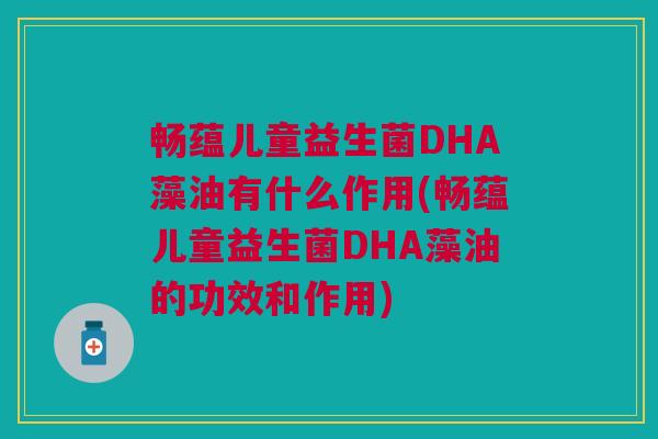 畅蕴儿童益生菌DHA藻油有什么作用(畅蕴儿童益生菌DHA藻油的功效和作用)