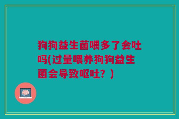 狗狗益生菌喂多了会吐吗(过量喂养狗狗益生菌会导致呕吐?)