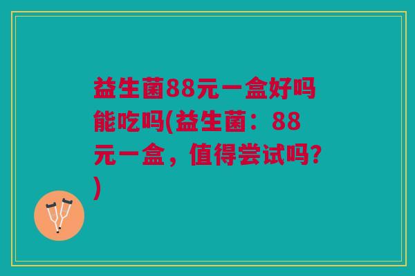 益生菌88元一盒好吗能吃吗(益生菌:88元一盒,值得尝试吗?) 益生菌88元一盒好吗能吃吗(益生菌:88元一盒,值得尝试吗?)