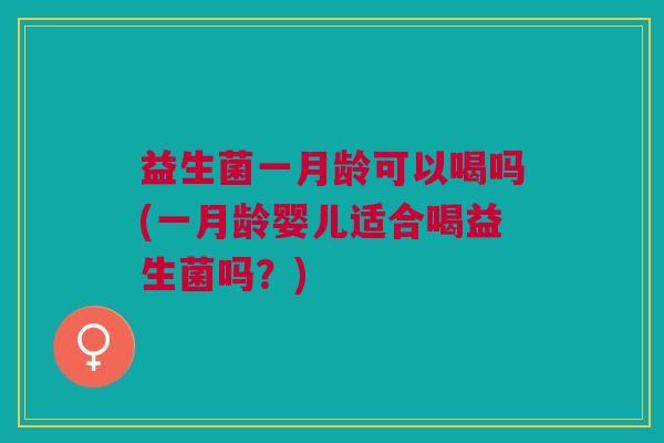 益生菌一月龄可以喝吗(一月龄婴儿适合喝益生菌吗?)