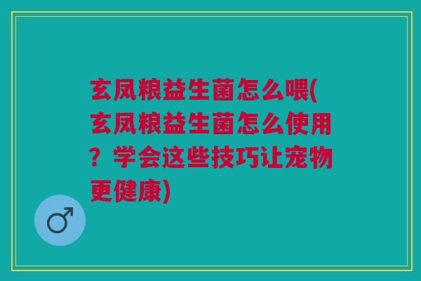 玄凤粮益生菌怎么喂(玄凤粮益生菌怎么使用?学会这些技巧让宠物更健康) 玄凤粮益生菌怎么喂(玄凤粮益生菌怎么使用?学会这些技巧让宠物更健康)
