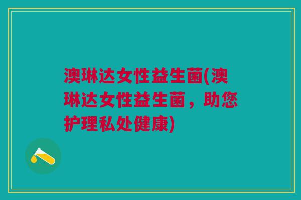 澳琳达女性益生菌(澳琳达女性益生菌,助您护理私处健康)