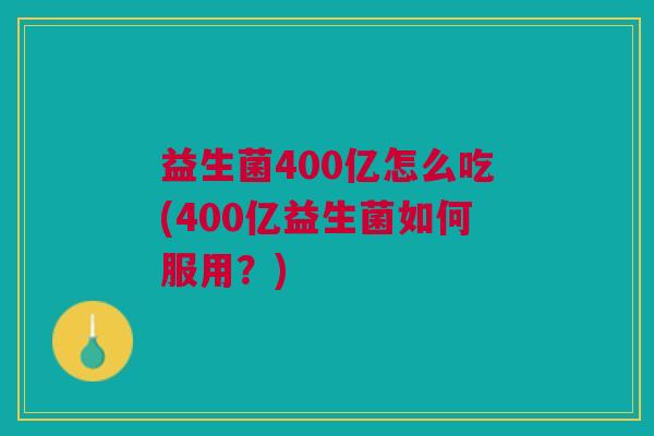 益生菌400亿怎么吃(400亿益生菌如何服用?) 益生菌400亿怎么吃(400亿益生菌如何服用?)