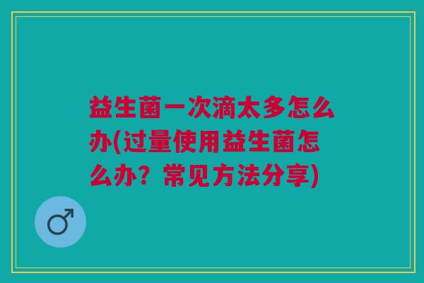 益生菌一次滴太多怎么办(过量使用益生菌怎么办?常见方法分享) 益生菌一次滴太多怎么办(过量使用益生菌怎么办?常见方法分享)