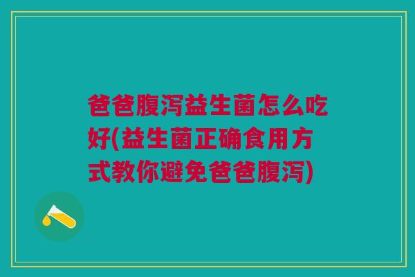 爸爸益生菌怎么吃好(益生菌正确食用方式教你避免爸爸) 爸爸益生菌怎么吃好(益生菌正确食用方式教你避免爸爸)