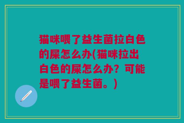 猫咪喂了益生菌拉白色的屎怎么办(猫咪拉出白色的屎怎么办？可能是喂了益生菌。)