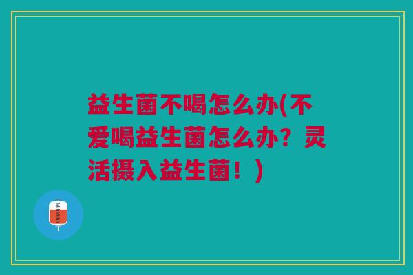 益生菌不喝怎么办(不爱喝益生菌怎么办?灵活摄入益生菌!)