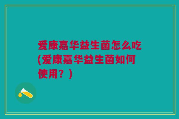 爱康嘉华益生菌怎么吃(爱康嘉华益生菌如何使用?)