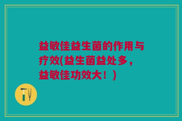 益敏佳益生菌的作用与疗效(益生菌益处多,益敏佳功效大!) 益敏佳益生菌的作用与疗效(益生菌益处多,益敏佳功效大!)