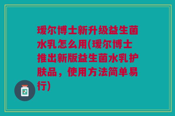 瑷尔博士新升级益生菌水乳怎么用(瑷尔博士推出新版益生菌水乳护肤品,使用方法简单易行) 瑷尔博士新升级益生菌水乳怎么用(瑷尔博士推出新版益生菌水乳护肤品,使用方法简单易行)